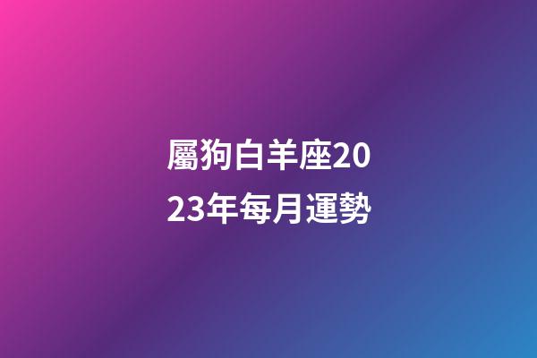 屬狗白羊座2023年每月運勢-第1張-星座運勢-玄機派