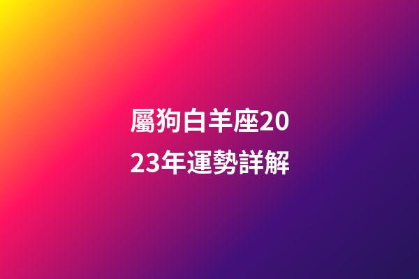 屬狗白羊座2023年運勢詳解-第1張-星座運勢-玄機派