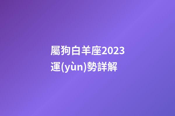 屬狗白羊座2023運(yùn)勢詳解-第1張-星座運(yùn)勢-玄機(jī)派