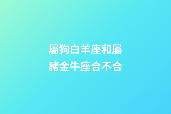 屬狗白羊座和屬豬金牛座合不合-第1張-星座運勢-玄機派