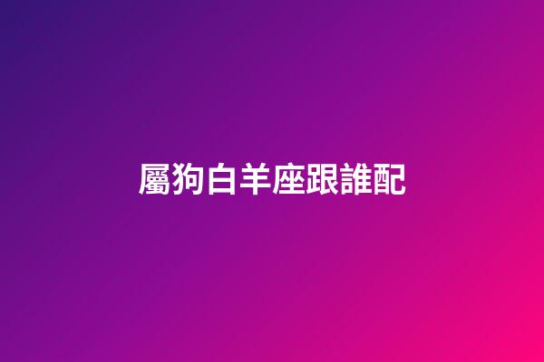 屬狗白羊座跟誰配-第1張-星座運勢-玄機派