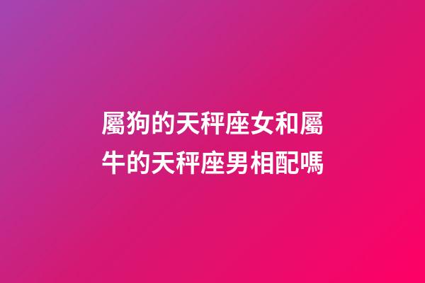 屬狗的天秤座女和屬牛的天秤座男相配嗎-第1張-星座運(yùn)勢(shì)-玄機(jī)派