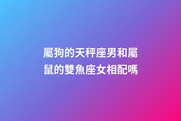屬狗的天秤座男和屬鼠的雙魚座女相配嗎-第1張-星座運勢-玄機派