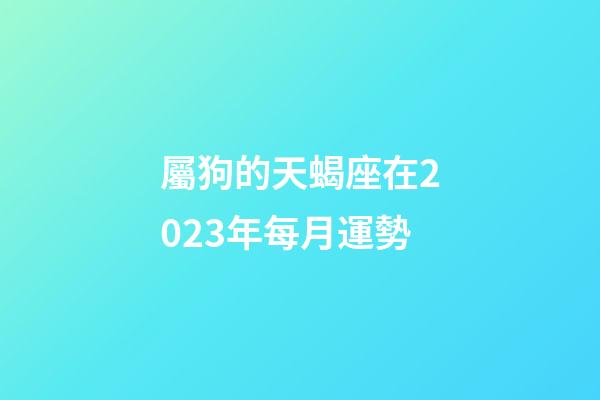 屬狗的天蝎座在2023年每月運勢-第1張-星座運勢-玄機派