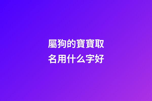 屬狗的寶寶取名用什么字好(屬狗的寶寶取名字有什么講究)-第1張-寶寶起名-玄機派
