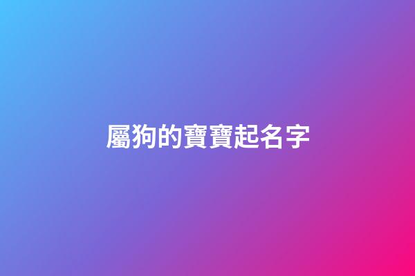 屬狗的寶寶起名字(屬狗寶寶起名字有心森組成名字好嗎)-第1張-寶寶起名-玄機派