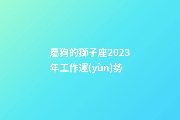 屬狗的獅子座2023年工作運(yùn)勢-第1張-星座運(yùn)勢-玄機(jī)派
