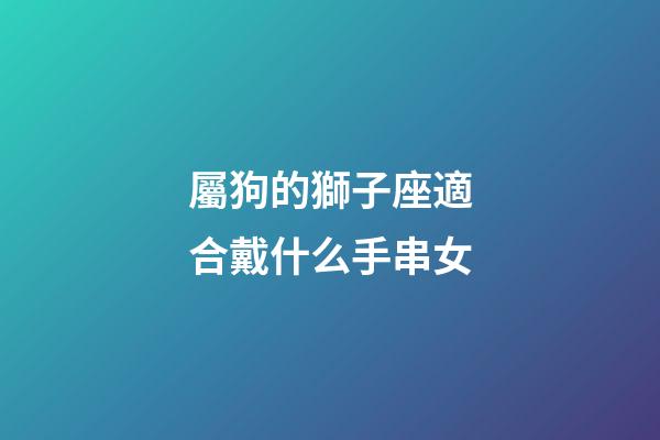 屬狗的獅子座適合戴什么手串女-第1張-星座運(yùn)勢-玄機(jī)派