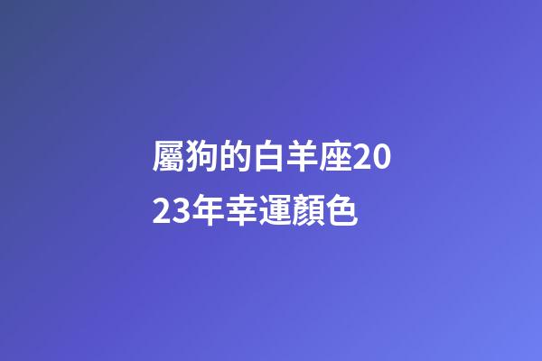 屬狗的白羊座2023年幸運顏色-第1張-星座運勢-玄機派