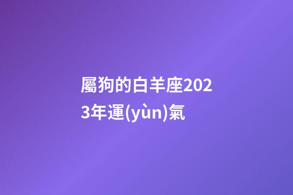 屬狗的白羊座2023年運(yùn)氣-第1張-星座運(yùn)勢-玄機(jī)派
