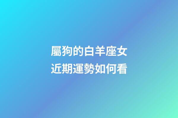 屬狗的白羊座女近期運勢如何看-第1張-星座運勢-玄機派