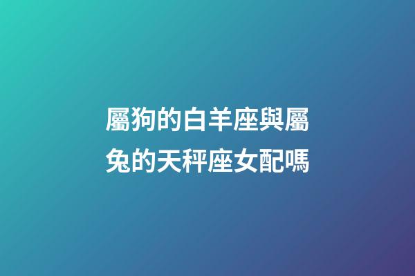 屬狗的白羊座與屬兔的天秤座女配嗎-第1張-星座運勢-玄機派