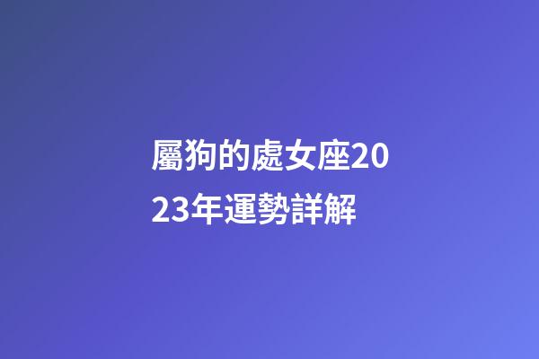 屬狗的處女座2023年運勢詳解-第1張-星座運勢-玄機派