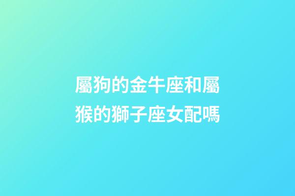 屬狗的金牛座和屬猴的獅子座女配嗎-第1張-星座運勢-玄機派
