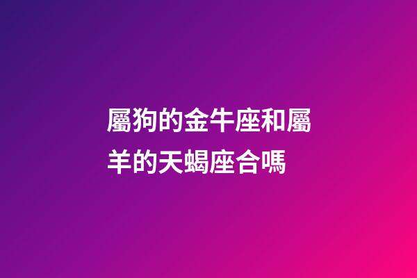 屬狗的金牛座和屬羊的天蝎座合嗎-第1張-星座運勢-玄機派