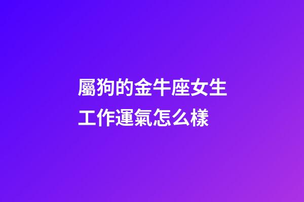 屬狗的金牛座女生工作運氣怎么樣-第1張-星座運勢-玄機派