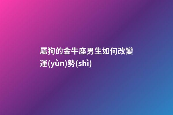 屬狗的金牛座男生如何改變運(yùn)勢(shì)-第1張-星座運(yùn)勢(shì)-玄機(jī)派