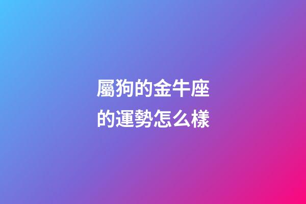 屬狗的金牛座的運勢怎么樣-第1張-星座運勢-玄機派