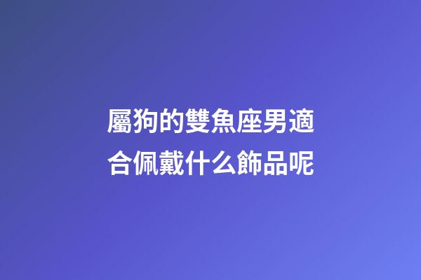 屬狗的雙魚座男適合佩戴什么飾品呢-第1張-星座運勢-玄機派