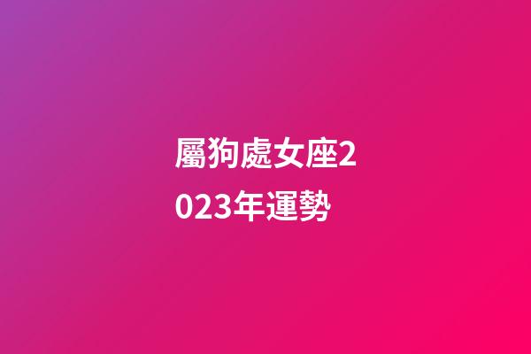 屬狗處女座2023年運勢-第1張-星座運勢-玄機派