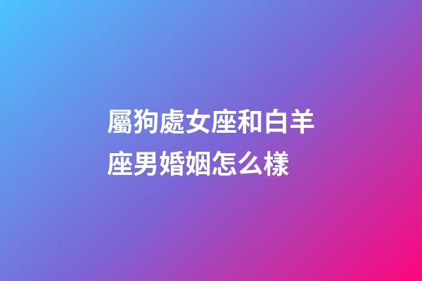 屬狗處女座和白羊座男婚姻怎么樣-第1張-星座運(yùn)勢(shì)-玄機(jī)派