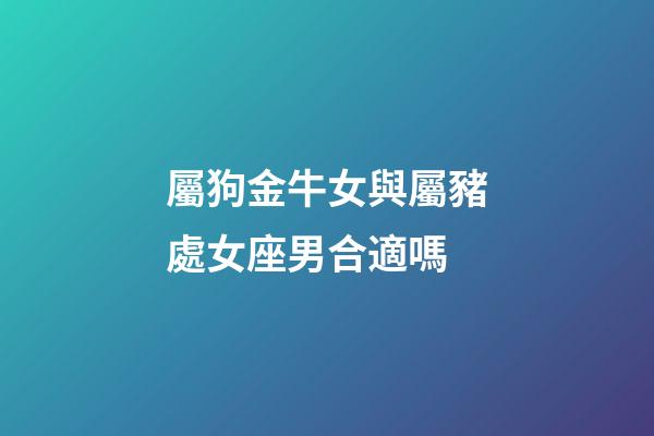 屬狗金牛女與屬豬處女座男合適嗎-第1張-星座運勢-玄機派