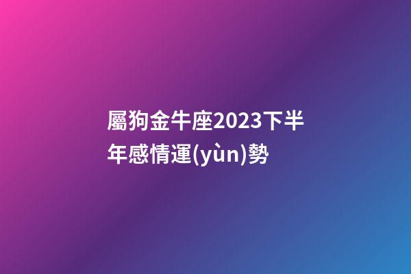 屬狗金牛座2023下半年感情運(yùn)勢-第1張-星座運(yùn)勢-玄機(jī)派