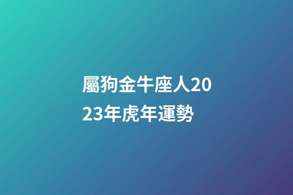 屬狗金牛座人2023年虎年運勢-第1張-星座運勢-玄機派