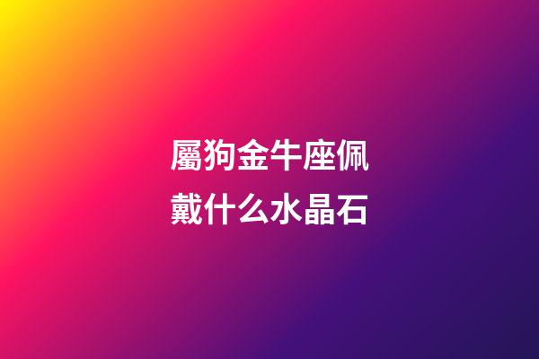 屬狗金牛座佩戴什么水晶石-第1張-星座運勢-玄機派