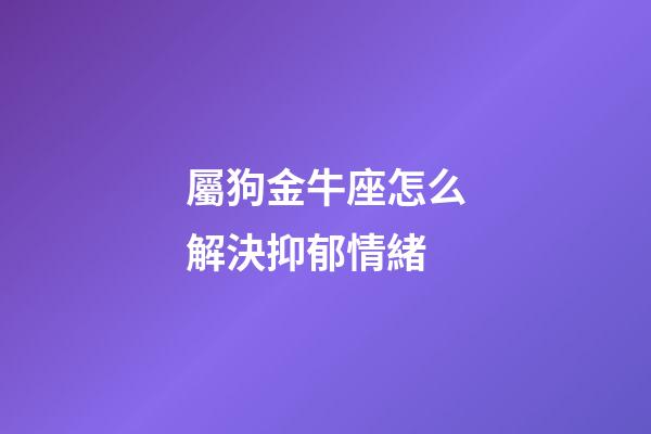 屬狗金牛座怎么解決抑郁情緒-第1張-星座運勢-玄機派