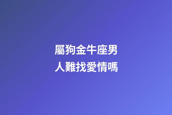 屬狗金牛座男人難找愛情嗎-第1張-星座運勢-玄機派