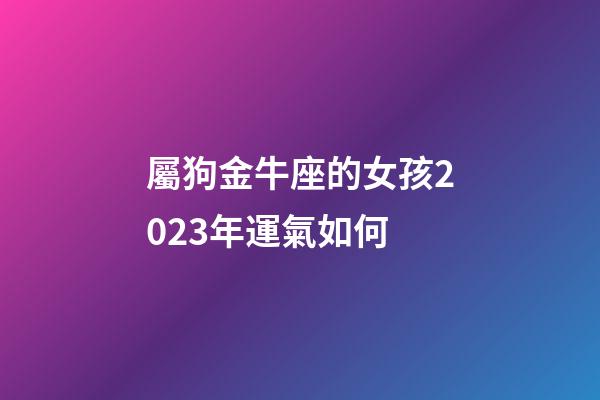 屬狗金牛座的女孩2023年運氣如何-第1張-星座運勢-玄機派
