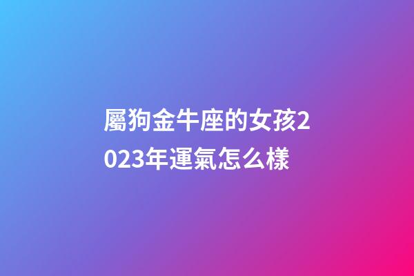屬狗金牛座的女孩2023年運氣怎么樣-第1張-星座運勢-玄機派