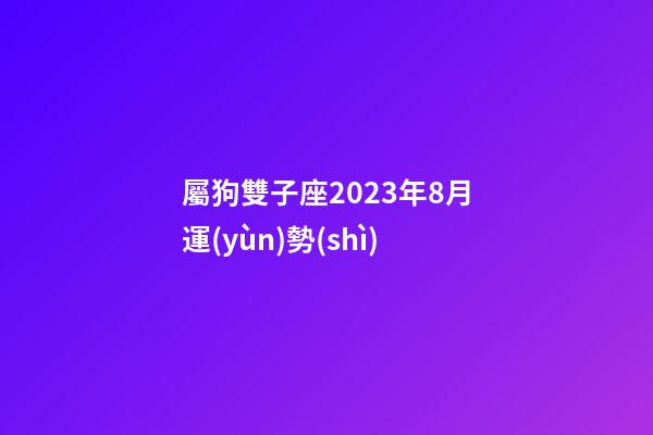 屬狗雙子座2023年8月運(yùn)勢(shì)-第1張-星座運(yùn)勢(shì)-玄機(jī)派