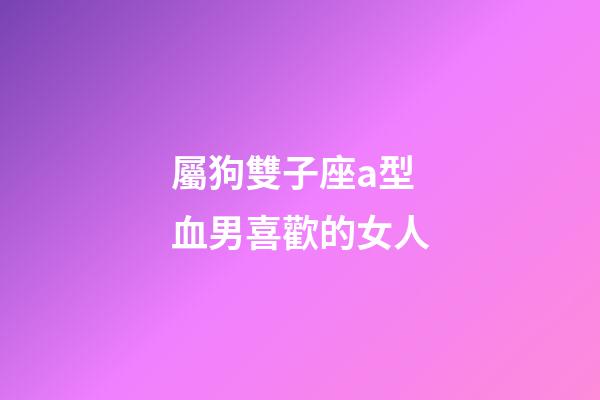 屬狗雙子座a型血男喜歡的女人-第1張-星座運勢-玄機派