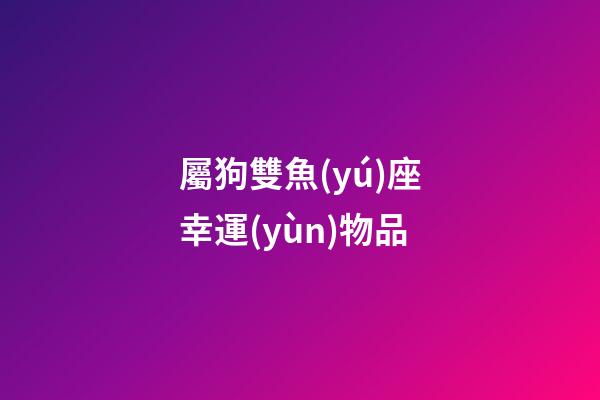 屬狗雙魚(yú)座幸運(yùn)物品