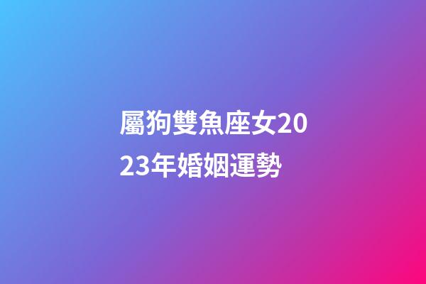 屬狗雙魚座女2023年婚姻運勢-第1張-星座運勢-玄機派