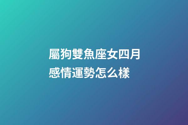 屬狗雙魚座女四月感情運勢怎么樣-第1張-星座運勢-玄機派