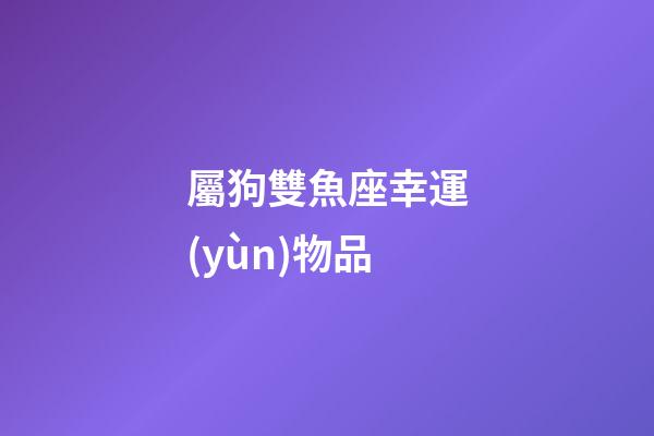 屬狗雙魚座幸運(yùn)物品