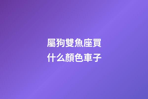 屬狗雙魚座買什么顏色車子-第1張-星座運(yùn)勢(shì)-玄機(jī)派