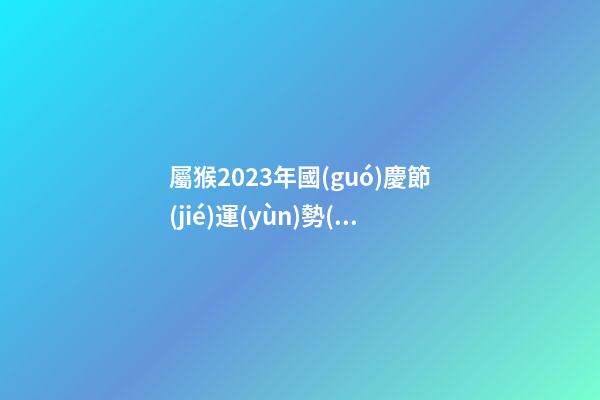 屬猴2023年國(guó)慶節(jié)運(yùn)勢(shì)預(yù)報(bào)