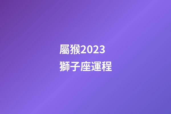 屬猴2023獅子座運程