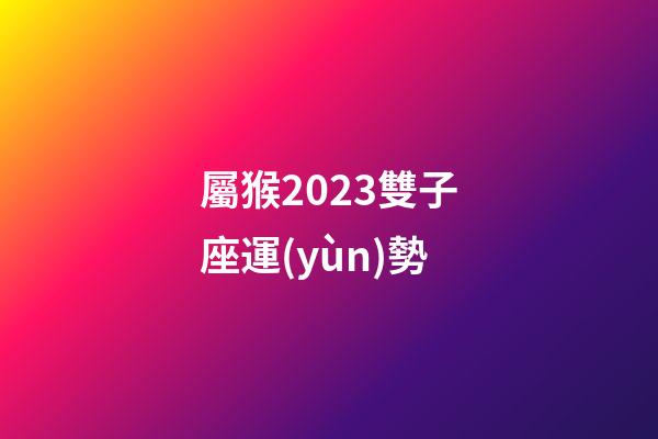 屬猴2023雙子座運(yùn)勢