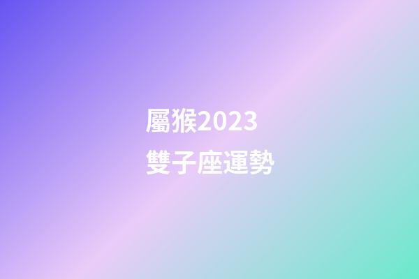 屬猴2023雙子座運勢-第1張-星座運勢-玄機派