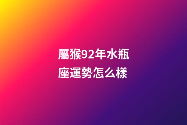 屬猴92年水瓶座運勢怎么樣-第1張-星座運勢-玄機派