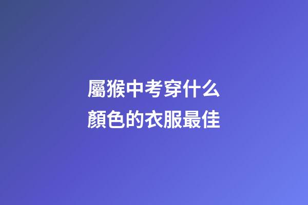 屬猴中考穿什么顏色的衣服最佳