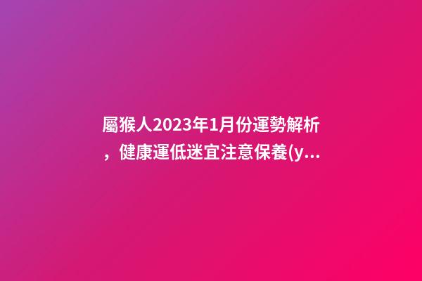 屬猴人2023年1月份運勢解析，健康運低迷宜注意保養(yǎng)