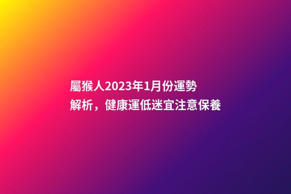 屬猴人2023年1月份運勢解析，健康運低迷宜注意保養