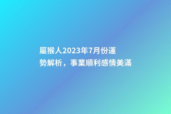 屬猴人2023年7月份運勢解析，事業順利感情美滿