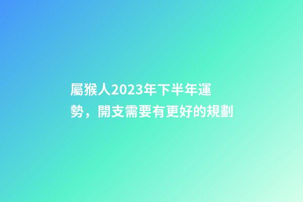 屬猴人2023年下半年運勢，開支需要有更好的規劃